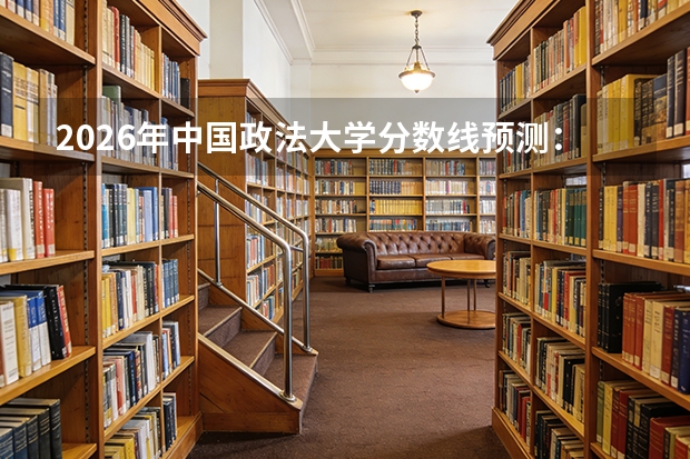 2026年中国政法大学分数线预测：法学界的黄埔军校
