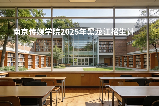 南京传媒学院2025年黑龙江招生计划总览（2026高考志愿参考）