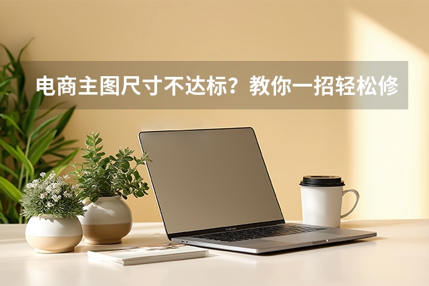 电商主图尺寸不达标？教你一招轻松修改图片尺寸
