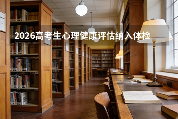 2026高考生心理健康评估纳入体检，部分省份先行试点