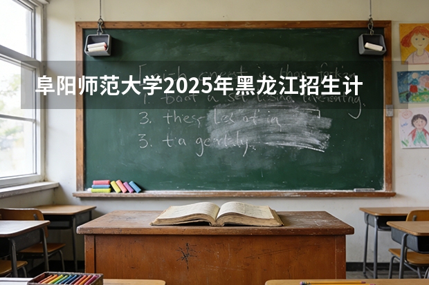 阜阳师范大学2025年黑龙江招生计划总览（2026高考志愿参考）
