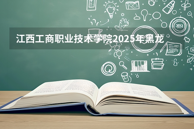 江西工商职业技术学院2025年黑龙江招生计划总览（2026高考志愿参考）