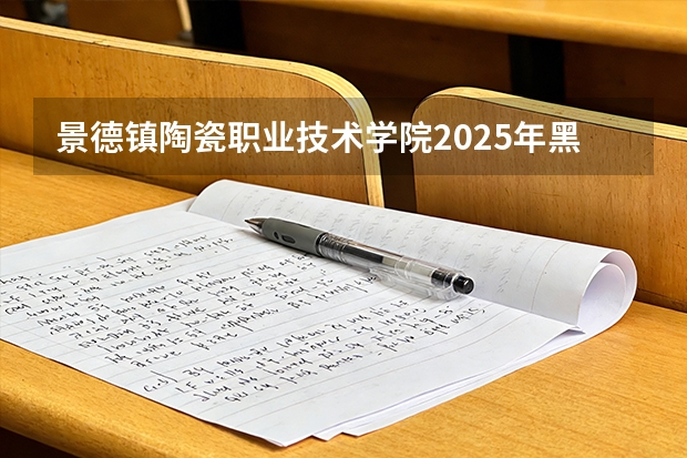 景德镇陶瓷职业技术学院2025年黑龙江招生计划总览（2026高考志愿参考）