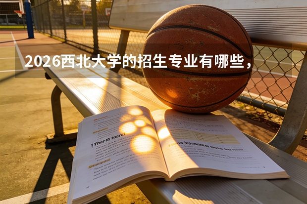 2026西北大学的招生专业有哪些，优势专业