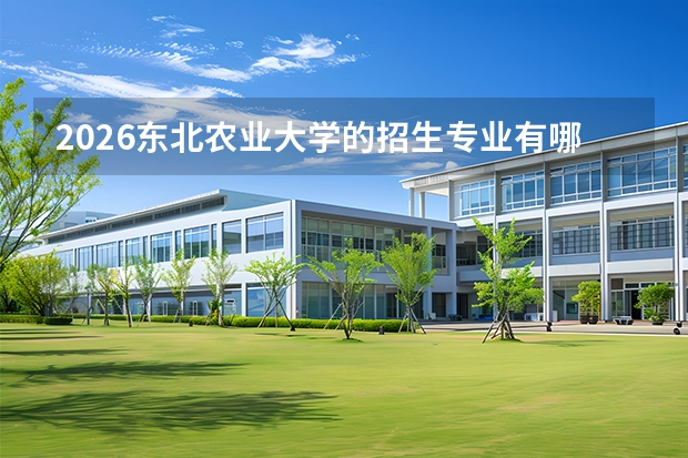 2026东北农业大学的招生专业有哪些，优势专业