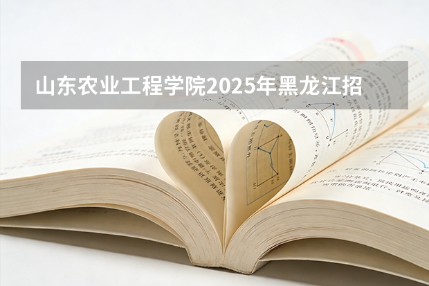 山东农业工程学院2025年黑龙江招生计划总览（2026高考志愿参考）