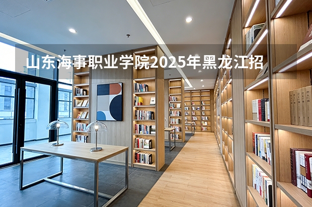 山东海事职业学院2025年黑龙江招生计划总览（2026高考志愿参考）
