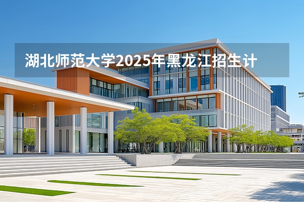 湖北师范大学2025年黑龙江招生计划总览（2026高考志愿参考）