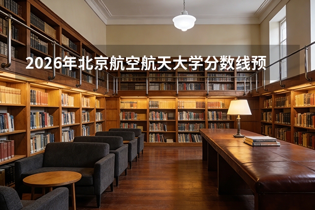 2026年北京航空航天大学分数线预测及未来空天领军计划