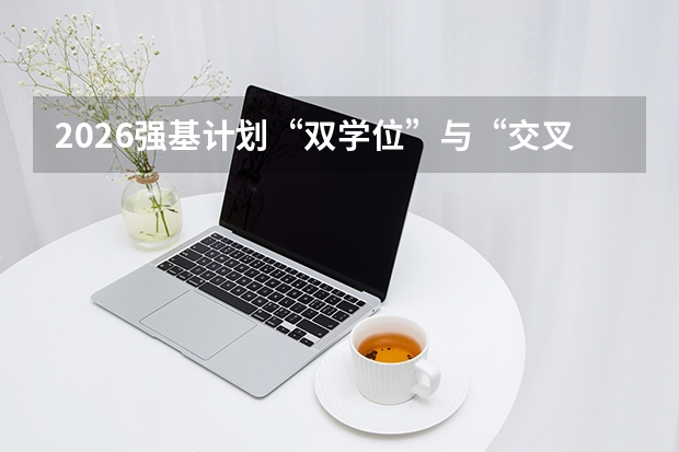 2026强基计划&ldquo;双学位&rdquo;与&ldquo;交叉培养&rdquo;：打破基础学科就业壁垒