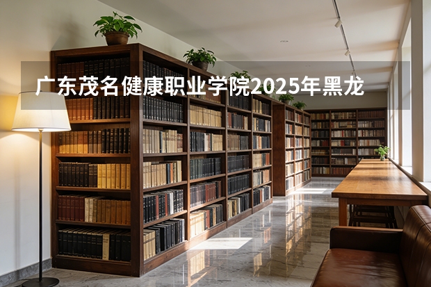 广东茂名健康职业学院2025年黑龙江招生计划总览（2026高考志愿参考）