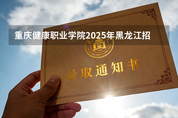 重庆健康职业学院2025年黑龙江招生计划总览（2026高考志愿参考）