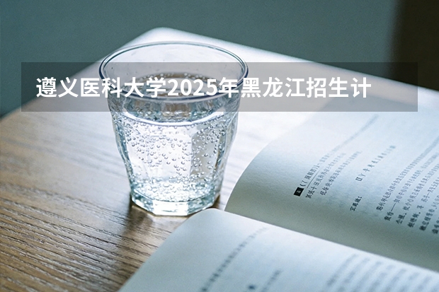 遵义医科大学2025年黑龙江招生计划总览（2026高考志愿参考）