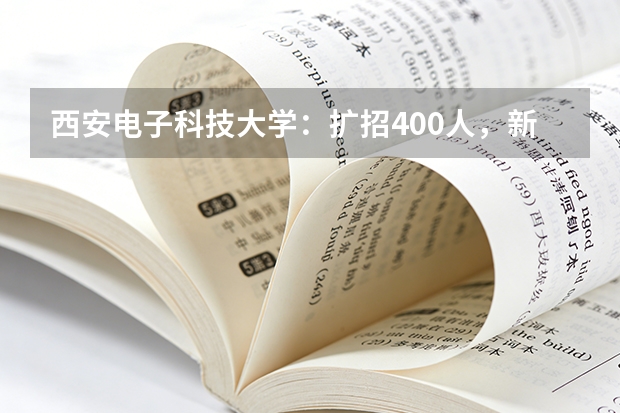 西安电子科技大学：扩招400人，新增5个院士班，7次转专业机会