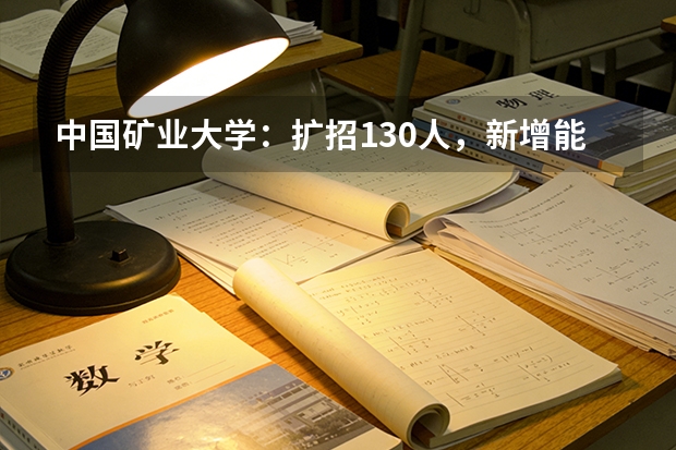 中国矿业大学：扩招130人，新增能源科学与工程、深地科学与工程