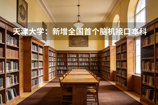 天津大学：新增全国首个脑机接口本科专业，扩招260人100%不调剂