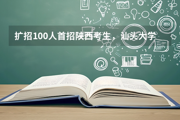 扩招100人首招陕西考生，汕头大学新增历史学（区域国别史）等28个新方向