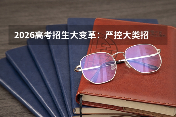 2026高考招生大变革：严控大类招生，按专业录取时代来了