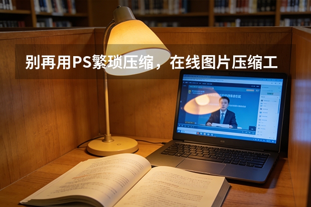 别再用PS繁琐压缩，在线图片压缩工具零基础直接操作