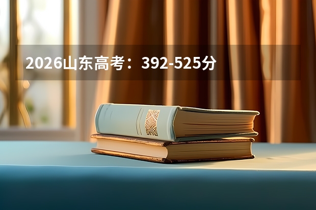 2026山东高考：392-525分本科边缘及中分段志愿填报攻略