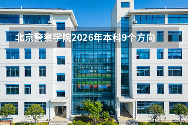 北京警察学院2026年本科9个方向招生，女生计划不超过15%，需提前批A段填报