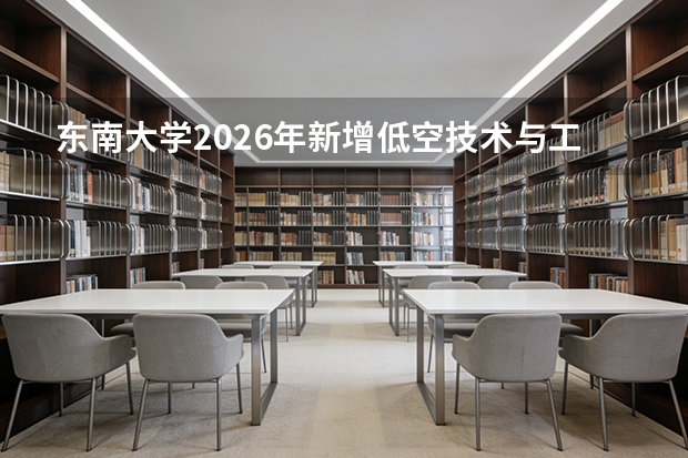 东南大学2026年新增低空技术与工程等专业，AI+工程创新班首次招生