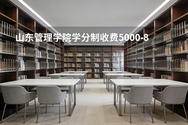 山东管理学院学分制收费5000-8000元/年，宿舍五人间六人间配空调暖气