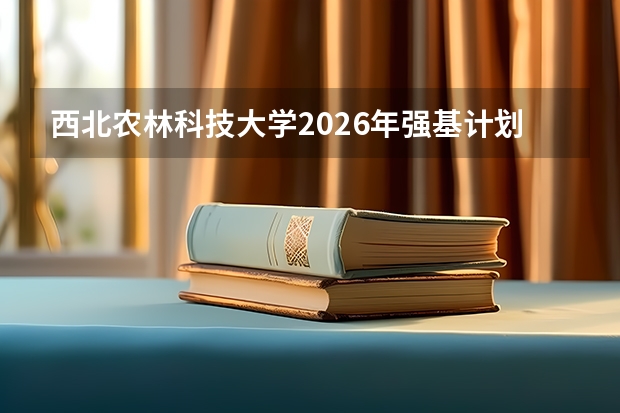 西北农林科技大学2026年强基计划录取标准公布！各省录取最低综合成绩发布
