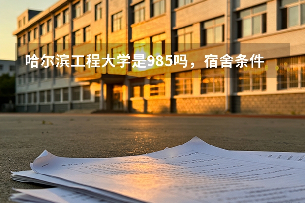 哈尔滨工程大学是985吗，宿舍条件怎么样，船舶专业毕业是不是都去造船厂