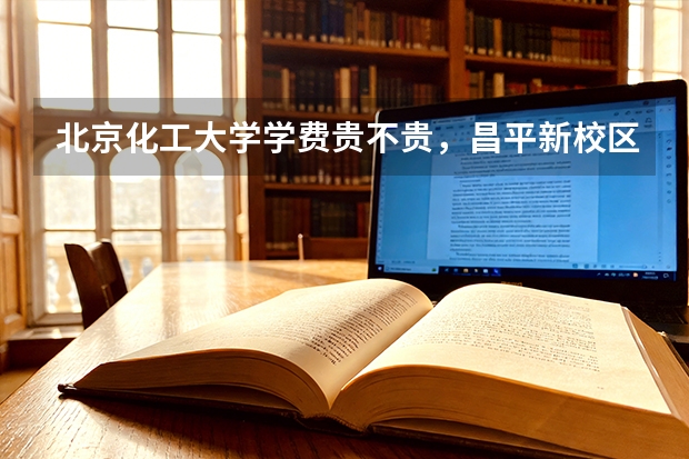 北京化工大学学费贵不贵，昌平新校区住宿费多少钱，在北京读化工211值不值