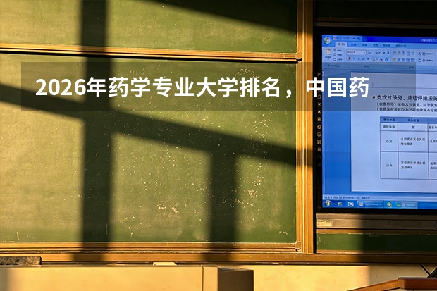 2026年药学专业大学排名，中国药科大学北大浙大A+，药界黄埔就业质量高