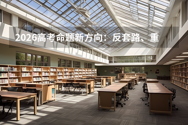 2026高考命题新方向：反套路、重素养、考应用，杜绝偏题怪题