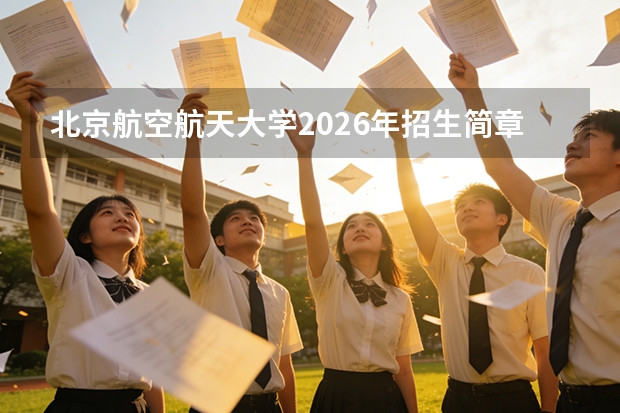 北京航空航天大学2026年招生简章 首批增设具身智能 卓越班增电磁场与空间科学方向