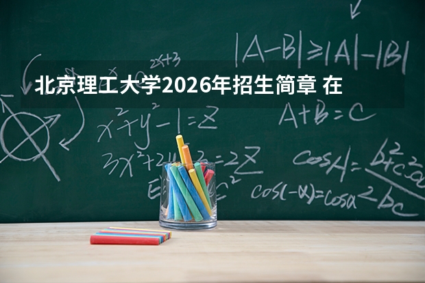 北京理工大学2026年招生简章 在京招276人 卓越班7年直博 徐特立英才班30人