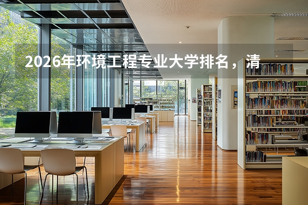 2026年环境工程专业大学排名，清华同济北大浙大A+，环保产业人才缺口大