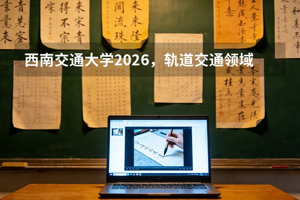 西南交通大学2026，轨道交通领域的领军高校与利兹学院学费