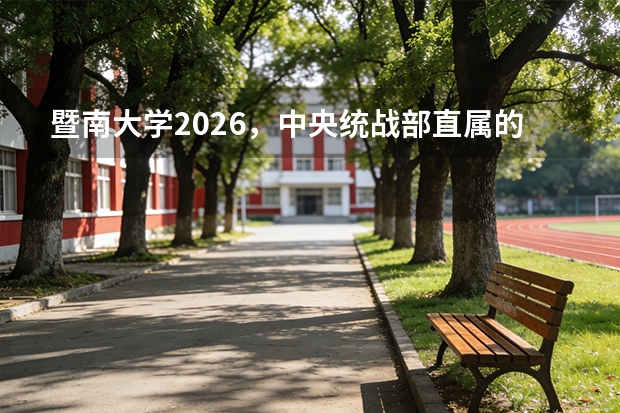 暨南大学2026，中央统战部直属的双一流侨校与广州深圳珠海三地办学