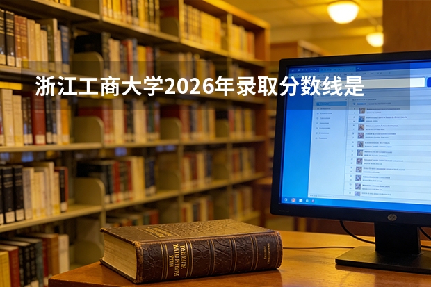 浙江工商大学2026年录取分数线是多少？专业优势与就业前景全面解析