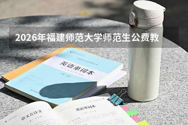 2026年福建师范大学师范生公费教育：录取条件、履约任教与违约处理