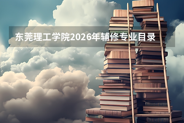 东莞理工学院2026年辅修专业目录：跨学科学习与复合人才培养