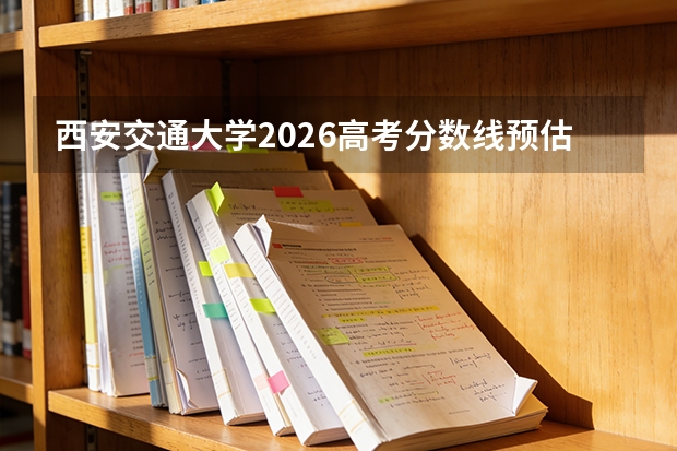 西安交通大学2026高考分数线预估：从报到到就业的完整攻略