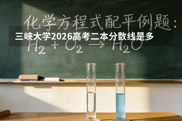 三峡大学2026高考二本分数线是多少？报到流程、学费、宿舍、就业全攻略