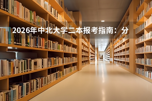 2026年中北大学二本报考指南：分数线预估、报到须知、生活费用