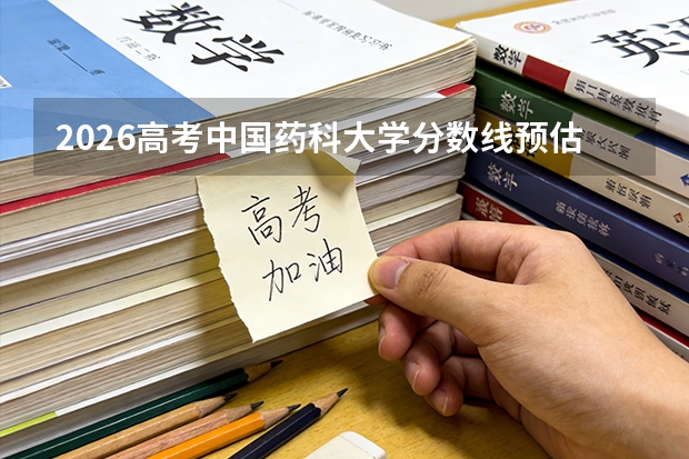 2026高考中国药科大学分数线预估攻略：新生报到流程+生活条件+未来就业