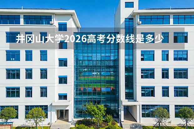 井冈山大学2026高考分数线是多少？报到流程、学费、宿舍、就业全攻略