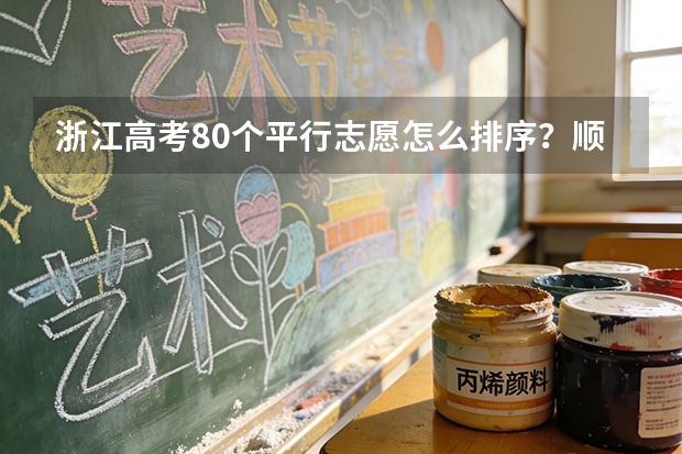 浙江高考80个平行志愿怎么排序？顺序会影响录取结果吗？