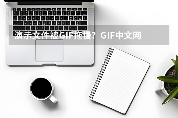 演示文件被GIF拖慢？GIF中文网教你GIF压缩思路