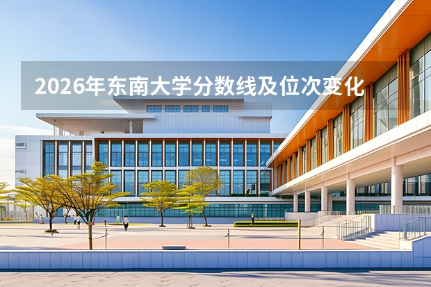 2026年东南大学分数线及位次变化，报到手续与生活条件