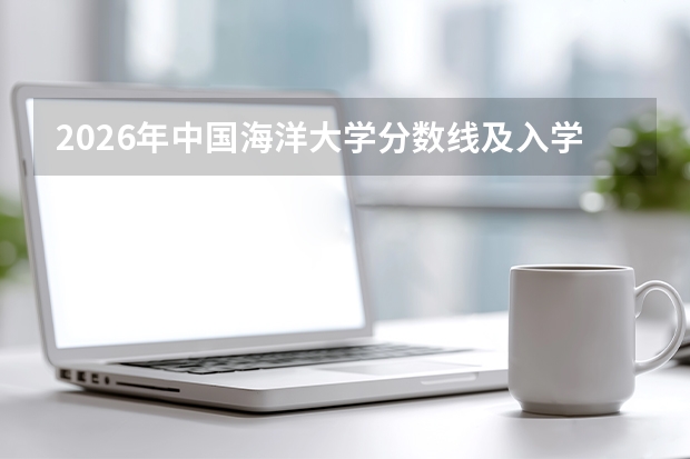 2026年中国海洋大学分数线及入学指南，家长关心的问题