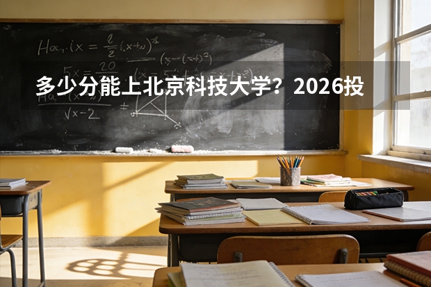 多少分能上北京科技大学？2026投档分数线及报到流程详解